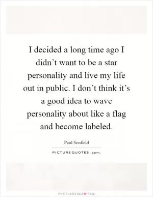 I decided a long time ago I didn’t want to be a star personality and live my life out in public. I don’t think it’s a good idea to wave personality about like a flag and become labeled Picture Quote #1