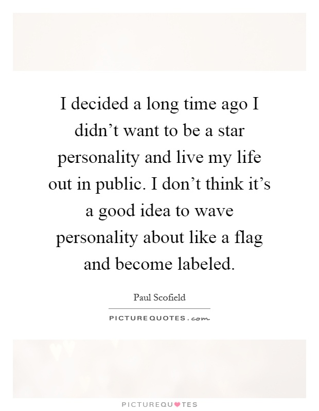 I decided a long time ago I didn't want to be a star personality and live my life out in public. I don't think it's a good idea to wave personality about like a flag and become labeled Picture Quote #1
