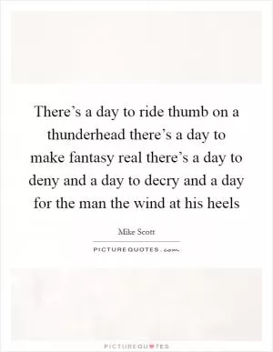 There’s a day to ride thumb on a thunderhead there’s a day to make fantasy real there’s a day to deny and a day to decry and a day for the man the wind at his heels Picture Quote #1