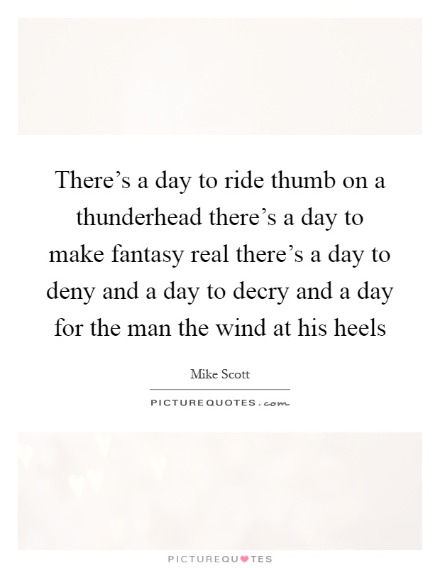There's a day to ride thumb on a thunderhead there's a day to make fantasy real there's a day to deny and a day to decry and a day for the man the wind at his heels Picture Quote #1