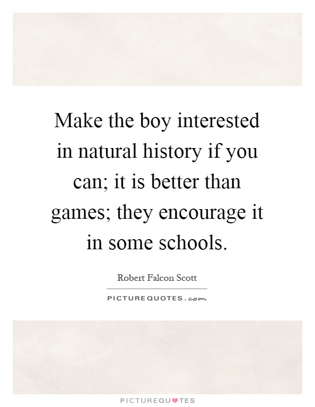 Make the boy interested in natural history if you can; it is better than games; they encourage it in some schools Picture Quote #1