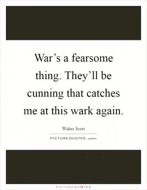 War’s a fearsome thing. They’ll be cunning that catches me at this wark again Picture Quote #1
