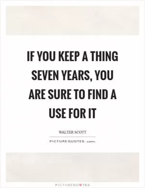 If you keep a thing seven years, you are sure to find a use for it Picture Quote #1