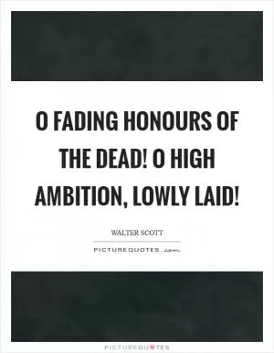 O fading honours of the dead! O high ambition, lowly laid! Picture Quote #1