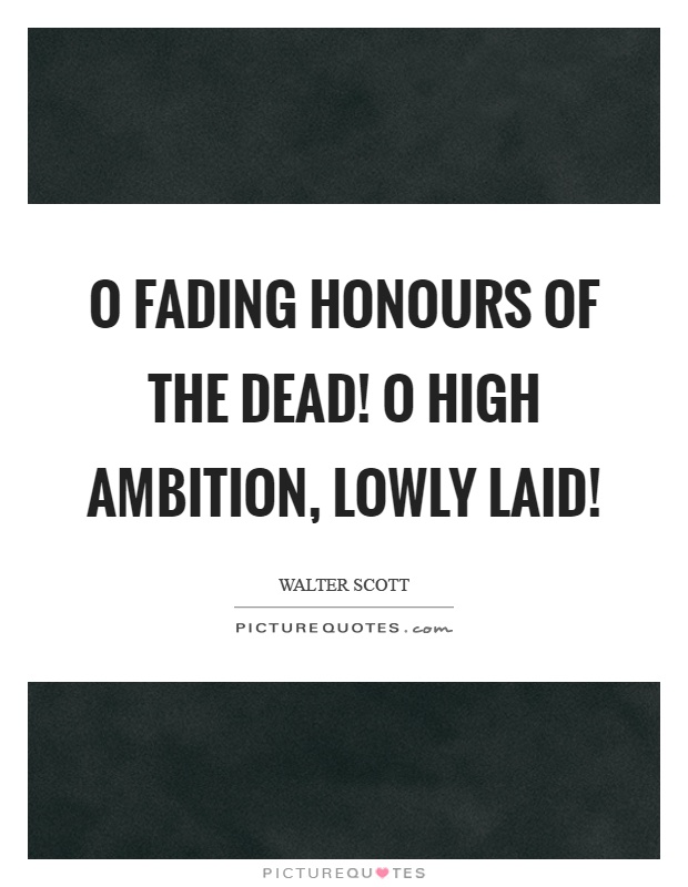 O fading honours of the dead! O high ambition, lowly laid! Picture Quote #1