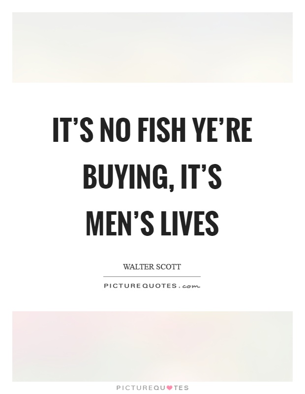 It's no fish ye're buying, it's men's lives Picture Quote #1