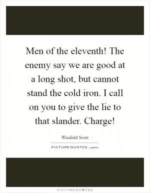 Men of the eleventh! The enemy say we are good at a long shot, but cannot stand the cold iron. I call on you to give the lie to that slander. Charge! Picture Quote #1