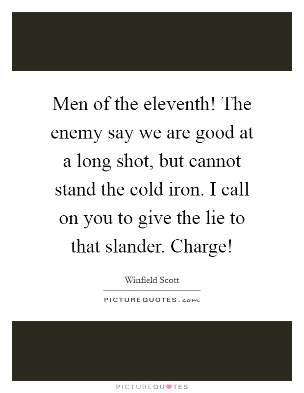 Men of the eleventh! The enemy say we are good at a long shot, but cannot stand the cold iron. I call on you to give the lie to that slander. Charge! Picture Quote #1