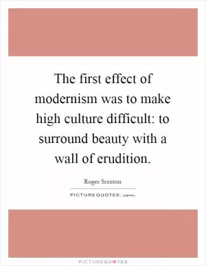The first effect of modernism was to make high culture difficult: to surround beauty with a wall of erudition Picture Quote #1