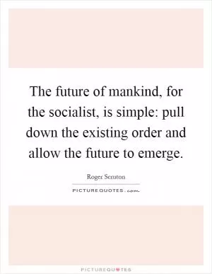 The future of mankind, for the socialist, is simple: pull down the existing order and allow the future to emerge Picture Quote #1