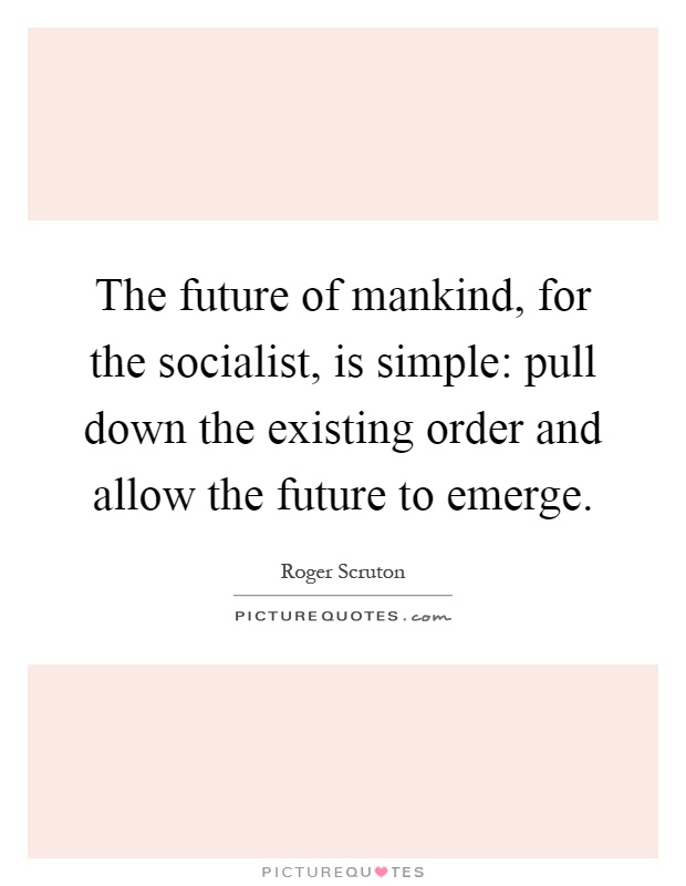The future of mankind, for the socialist, is simple: pull down the existing order and allow the future to emerge Picture Quote #1
