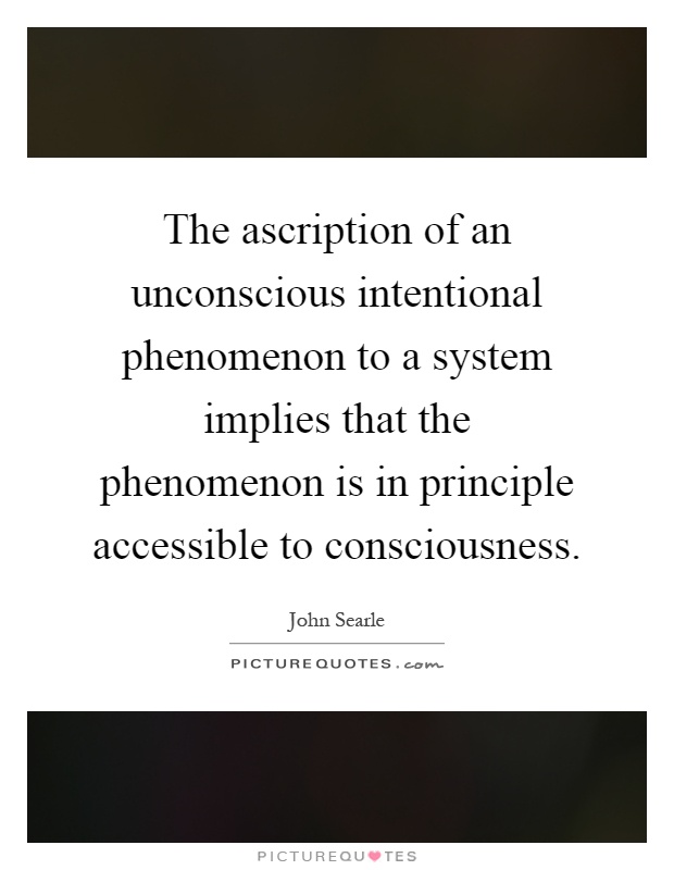 The ascription of an unconscious intentional phenomenon to a system implies that the phenomenon is in principle accessible to consciousness Picture Quote #1