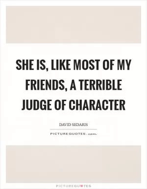 She is, like most of my friends, a terrible judge of character Picture Quote #1