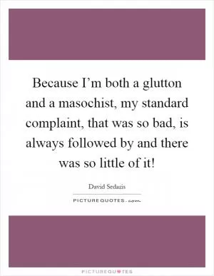 Because I’m both a glutton and a masochist, my standard complaint, that was so bad, is always followed by and there was so little of it! Picture Quote #1