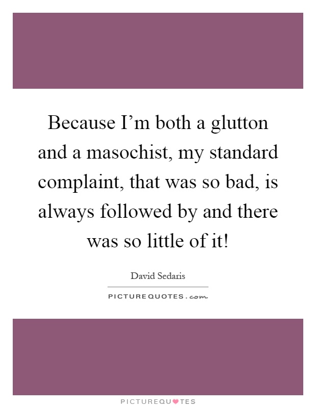 Because I'm both a glutton and a masochist, my standard complaint, that was so bad, is always followed by and there was so little of it! Picture Quote #1