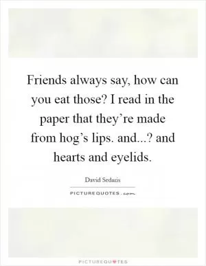 Friends always say, how can you eat those? I read in the paper that they’re made from hog’s lips. and...? and hearts and eyelids Picture Quote #1