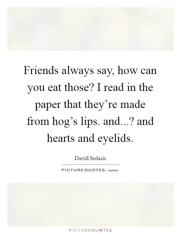 Friends always say, how can you eat those? I read in the paper that they're made from hog's lips. and...? and hearts and eyelids Picture Quote #1