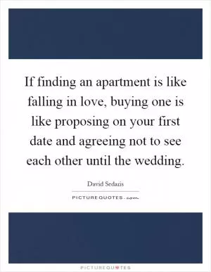 If finding an apartment is like falling in love, buying one is like proposing on your first date and agreeing not to see each other until the wedding Picture Quote #1