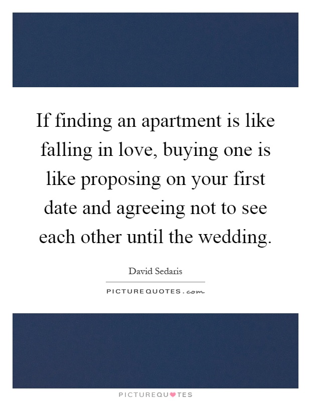 If finding an apartment is like falling in love, buying one is like proposing on your first date and agreeing not to see each other until the wedding Picture Quote #1
