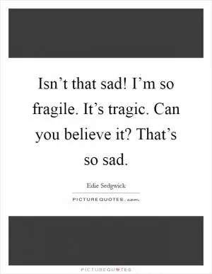 Isn’t that sad! I’m so fragile. It’s tragic. Can you believe it? That’s so sad Picture Quote #1