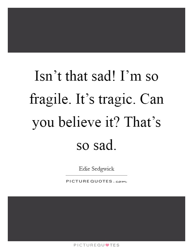 Isn't that sad! I'm so fragile. It's tragic. Can you believe it? That's so sad Picture Quote #1