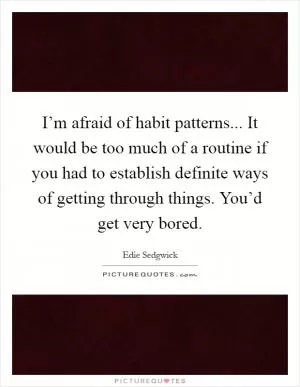 I’m afraid of habit patterns... It would be too much of a routine if you had to establish definite ways of getting through things. You’d get very bored Picture Quote #1