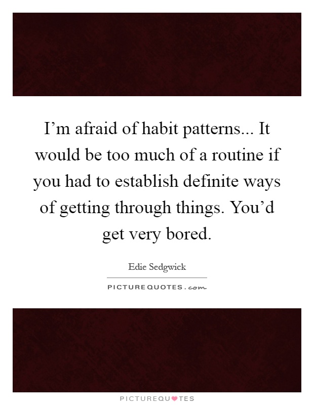 I'm afraid of habit patterns... It would be too much of a routine if you had to establish definite ways of getting through things. You'd get very bored Picture Quote #1