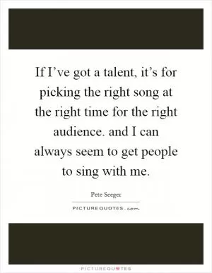 If I’ve got a talent, it’s for picking the right song at the right time for the right audience. and I can always seem to get people to sing with me Picture Quote #1