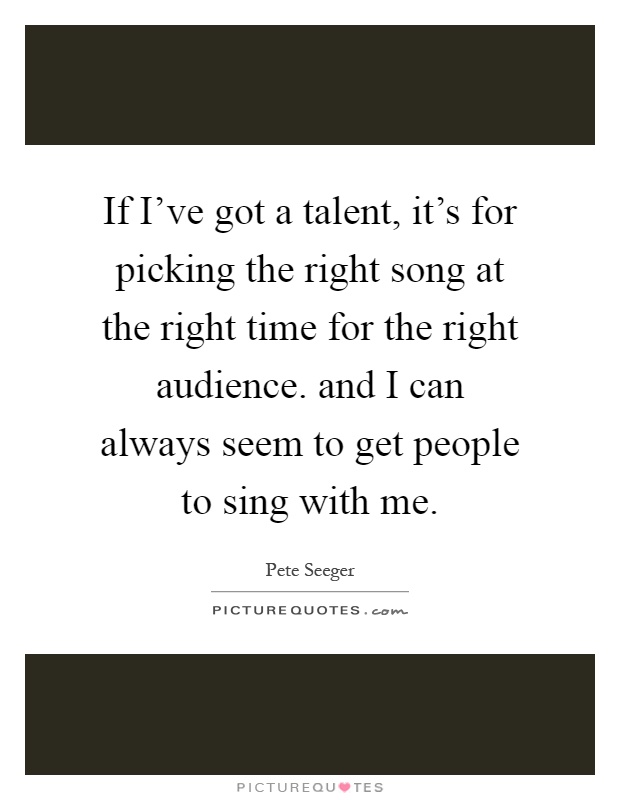 If I've got a talent, it's for picking the right song at the right time for the right audience. and I can always seem to get people to sing with me Picture Quote #1