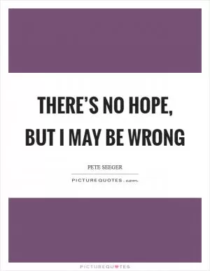 There’s no hope, but I may be wrong Picture Quote #1