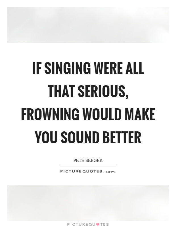 If singing were all that serious, frowning would make you sound better Picture Quote #1