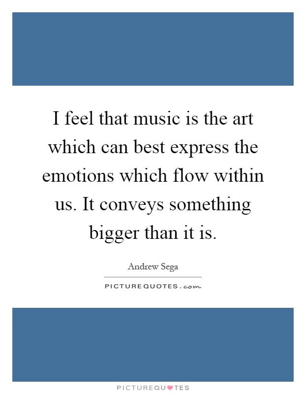 I feel that music is the art which can best express the emotions which flow within us. It conveys something bigger than it is Picture Quote #1