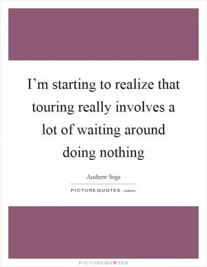 I’m starting to realize that touring really involves a lot of waiting around doing nothing Picture Quote #1
