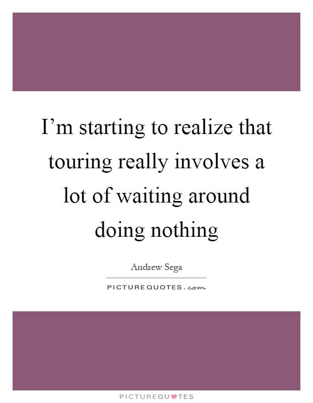 I'm starting to realize that touring really involves a lot of waiting around doing nothing Picture Quote #1