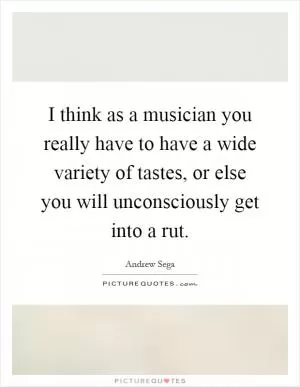 I think as a musician you really have to have a wide variety of tastes, or else you will unconsciously get into a rut Picture Quote #1
