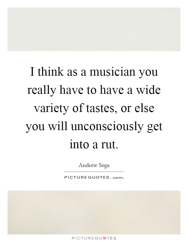 I think as a musician you really have to have a wide variety of tastes, or else you will unconsciously get into a rut Picture Quote #1