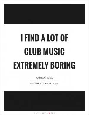 I find a lot of club music extremely boring Picture Quote #1
