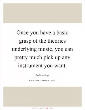 Once you have a basic grasp of the theories underlying music, you can pretty much pick up any instrument you want Picture Quote #1