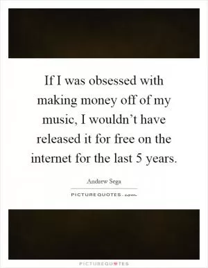 If I was obsessed with making money off of my music, I wouldn’t have released it for free on the internet for the last 5 years Picture Quote #1