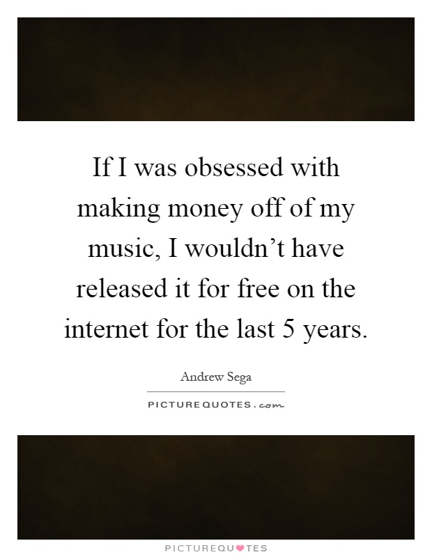 If I was obsessed with making money off of my music, I wouldn't have released it for free on the internet for the last 5 years Picture Quote #1