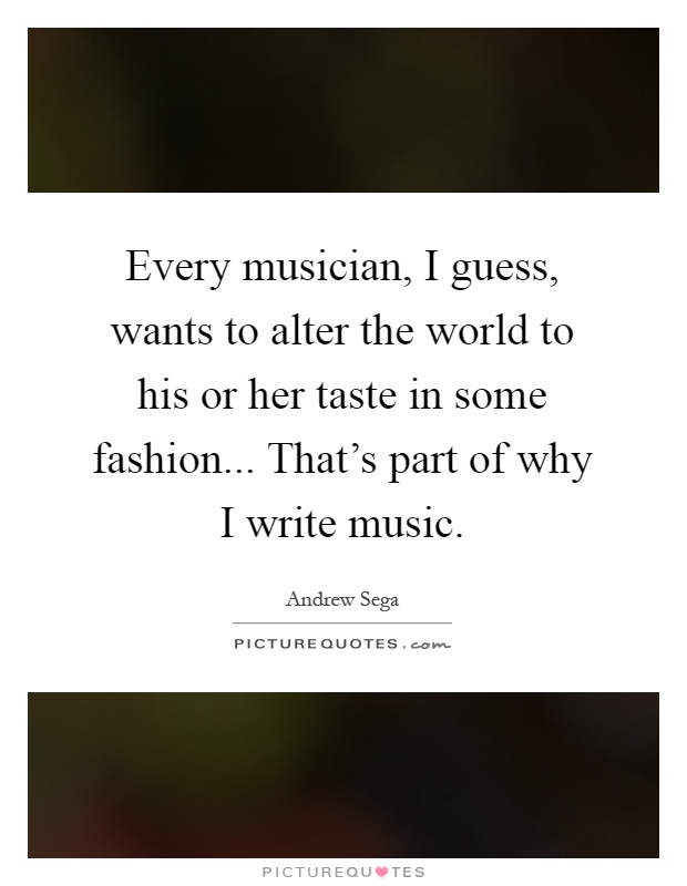 Every musician, I guess, wants to alter the world to his or her taste in some fashion... That's part of why I write music Picture Quote #1