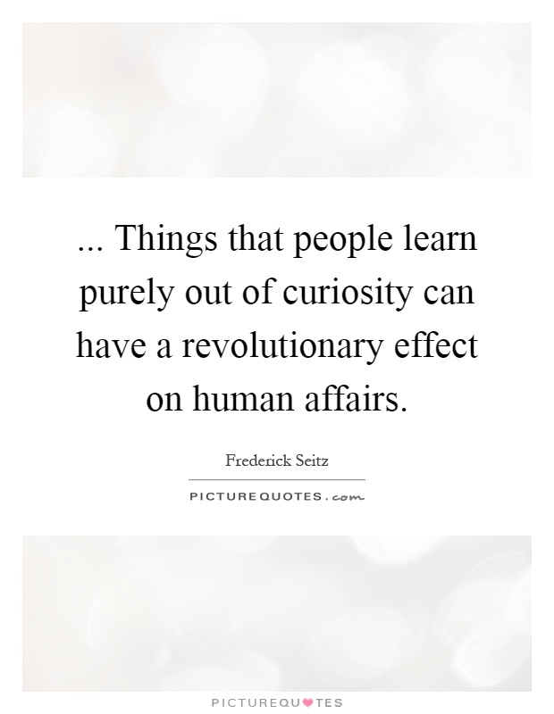 ... Things that people learn purely out of curiosity can have a revolutionary effect on human affairs Picture Quote #1
