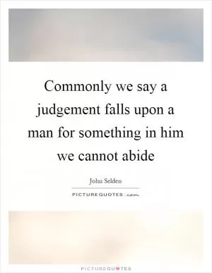 Commonly we say a judgement falls upon a man for something in him we cannot abide Picture Quote #1