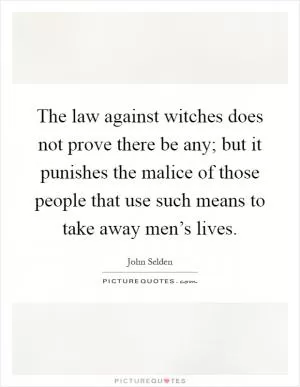 The law against witches does not prove there be any; but it punishes the malice of those people that use such means to take away men’s lives Picture Quote #1