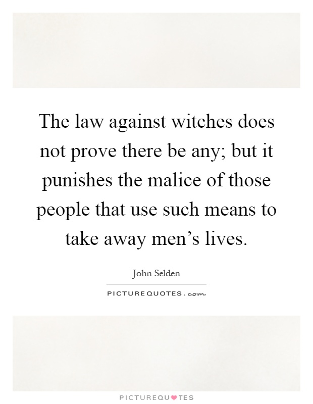 The law against witches does not prove there be any; but it punishes the malice of those people that use such means to take away men's lives Picture Quote #1