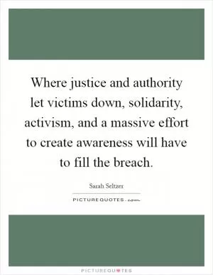Where justice and authority let victims down, solidarity, activism, and a massive effort to create awareness will have to fill the breach Picture Quote #1