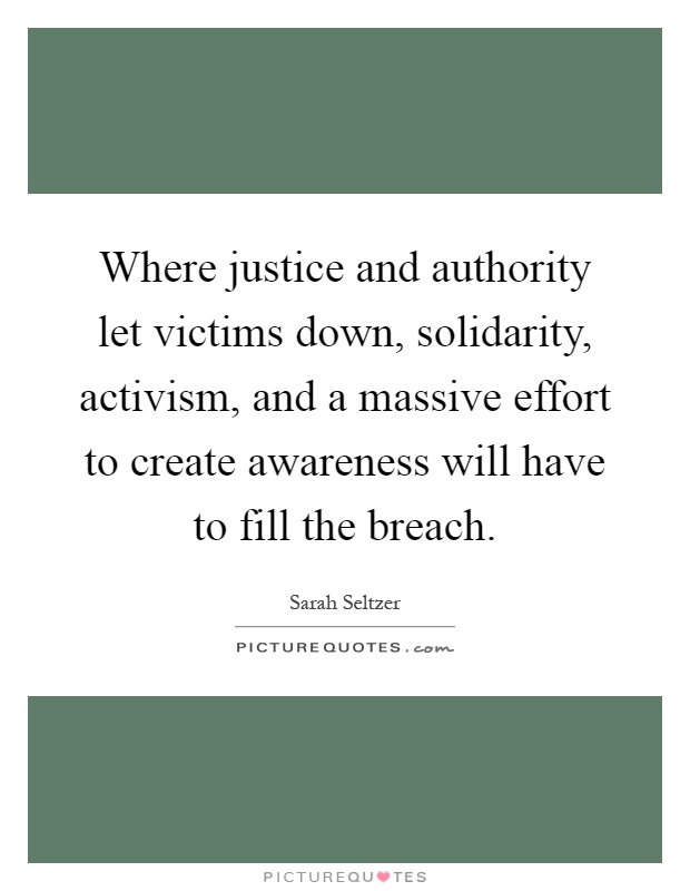 Where justice and authority let victims down, solidarity, activism, and a massive effort to create awareness will have to fill the breach Picture Quote #1