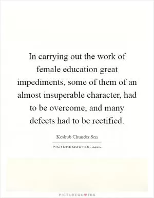 In carrying out the work of female education great impediments, some of them of an almost insuperable character, had to be overcome, and many defects had to be rectified Picture Quote #1