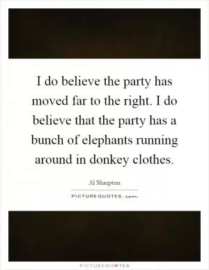 I do believe the party has moved far to the right. I do believe that the party has a bunch of elephants running around in donkey clothes Picture Quote #1
