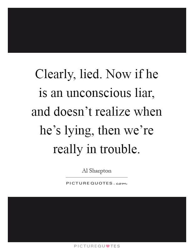 Clearly, lied. Now if he is an unconscious liar, and doesn't realize when he's lying, then we're really in trouble Picture Quote #1